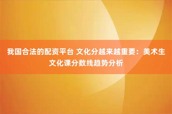 我国合法的配资平台 文化分越来越重要：美术生文化课分数线趋势分析