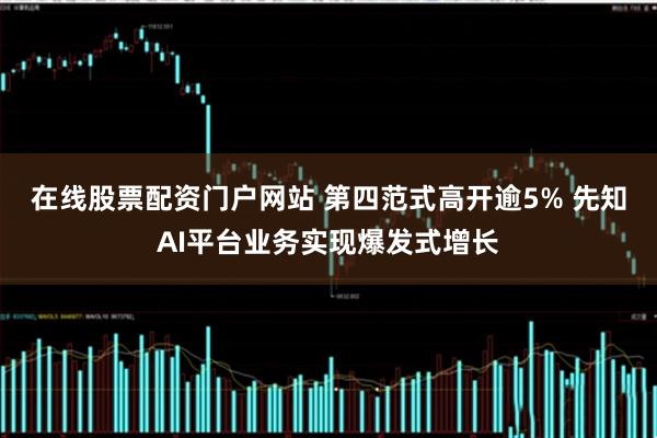 在线股票配资门户网站 第四范式高开逾5% 先知AI平台业务实现爆发式增长