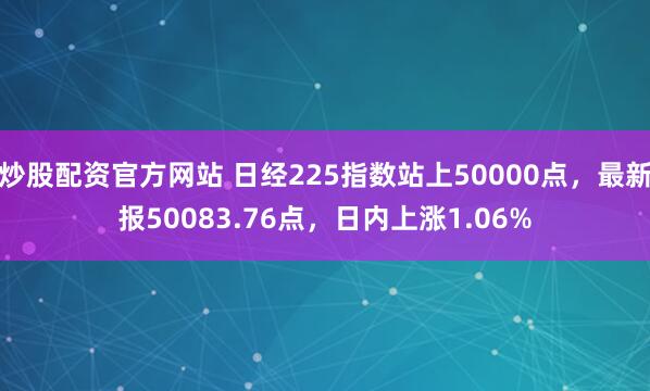 炒股配资官方网站 日经225指数站上50000点，最新报50083.76点，日内上涨1.06%