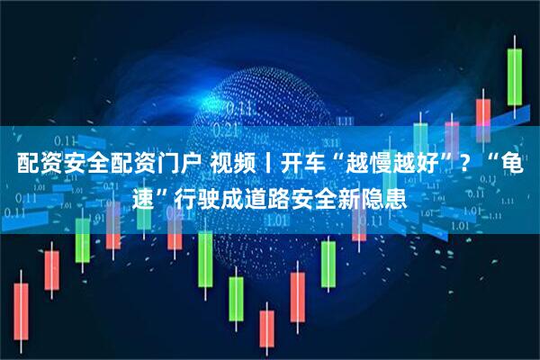 配资安全配资门户 视频丨开车“越慢越好”？“龟速”行驶成道路安全新隐患