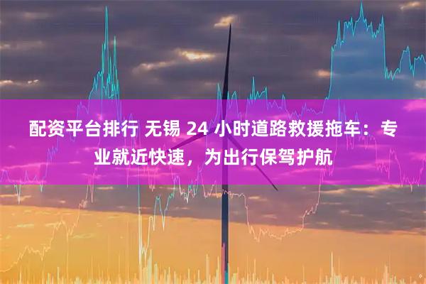 配资平台排行 无锡 24 小时道路救援拖车：专业就近快速，为出行保驾护航